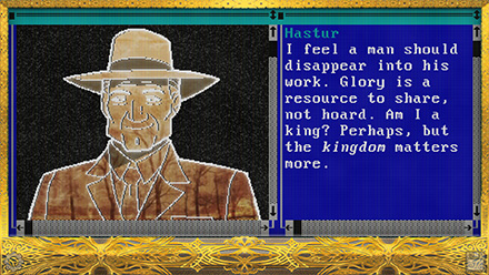 Screenshot of Hastur, pixel art of an old man in a business suit and a fedora, smiling in a friendly manner. The laptop is covered in gold filigree. He says: I feel a man should disappear into his work. Glory is a resource to share, not hoard. Am I a king? Perhaps, but the kingdom matters more.